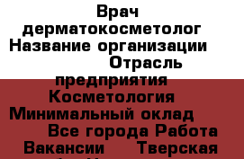 Врач-дерматокосметолог › Название организации ­ Linline › Отрасль предприятия ­ Косметология › Минимальный оклад ­ 60 000 - Все города Работа » Вакансии   . Тверская обл.,Нелидово г.